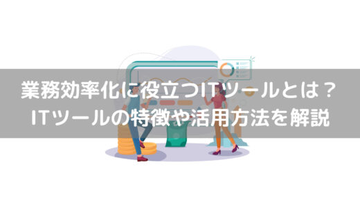 業務効率化に役立つITツールとは？ITツールの特徴や具体的な活用方法を解説