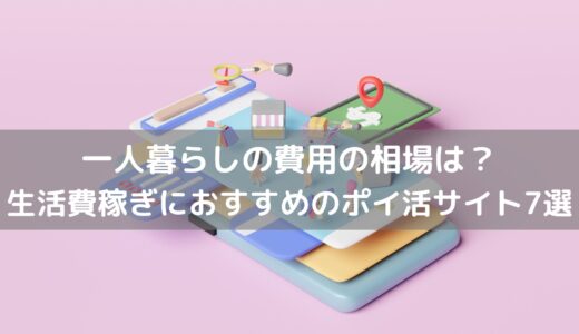 一人暮らしの費用の相場は？生活費稼ぎにおすすめのポイ活サイト7選